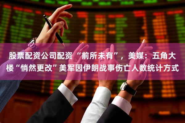 股票配资公司配资 “前所未有”，美媒：五角大楼“悄然更改”美军因伊朗战事伤亡人数统计方式