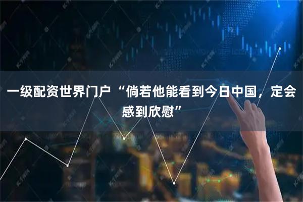 一级配资世界门户 “倘若他能看到今日中国，定会感到欣慰”