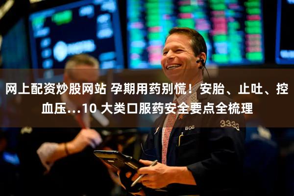网上配资炒股网站 孕期用药别慌！安胎、止吐、控血压…10 大类口服药安全要点全梳理