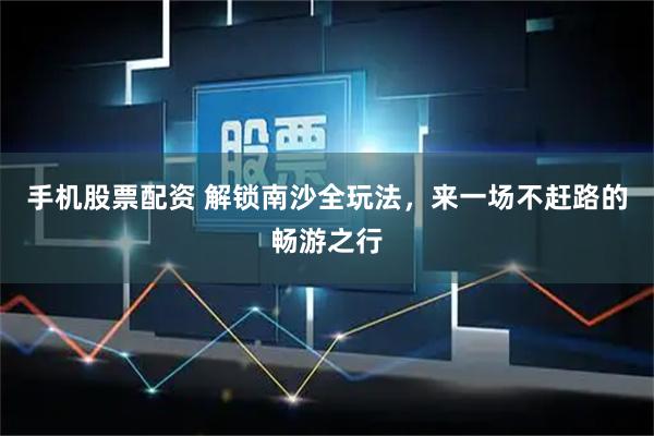 手机股票配资 解锁南沙全玩法，来一场不赶路的畅游之行